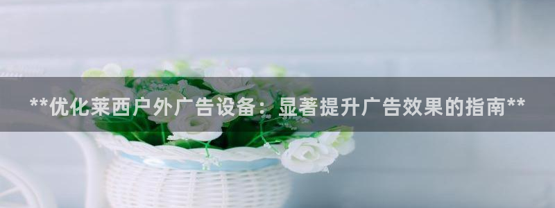杏宇平台客服：**优化莱西户外广告设备：显著提升广告效果的指南**