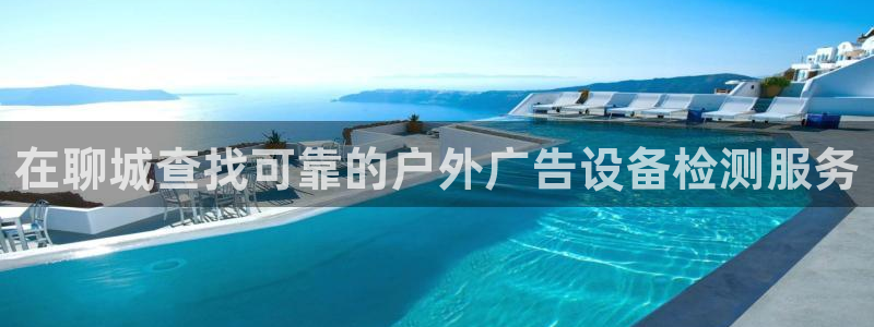 杏宇平台代理怎么样：在聊城查找可靠的户外广告设备检测服务