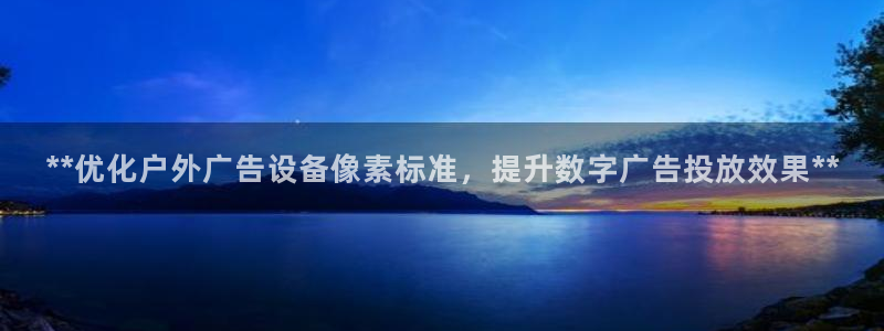 杏宇平台登录方法：**优化户外广告设备像素标准，提升数字广告投放效果**