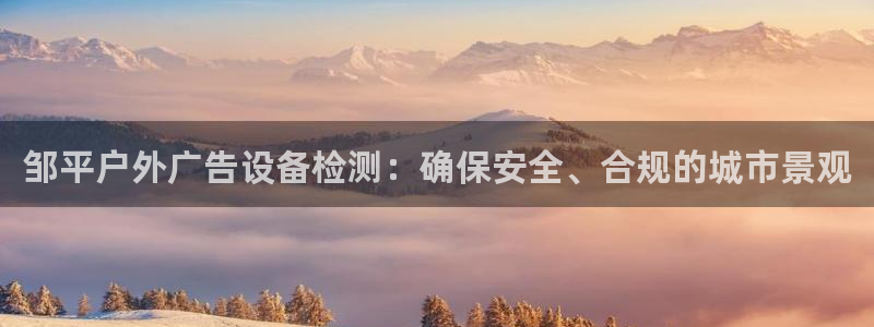杏宇平台代理怎么赚钱的：邹平户外广告设备检测：确保安全、合规的城市景观