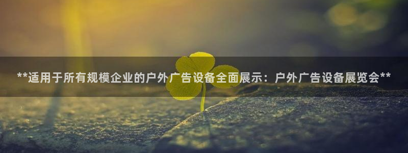 杏宇官方平台官网下载：**适用于所有规模企业的户外广告设备全面展示：户外广告设备展览会**