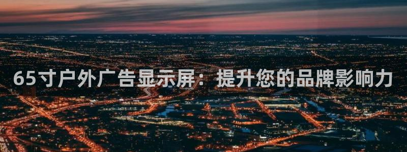 杏宇平台好吗：65寸户外广告显示屏：提升您的品牌影响力
