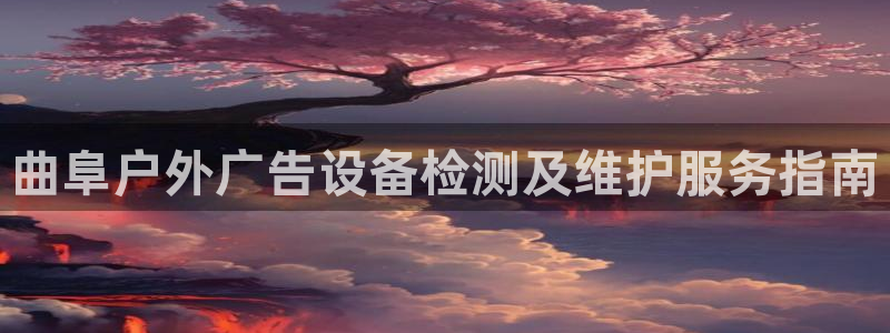 杏宇平台代理：曲阜户外广告设备检测及维护服务指南