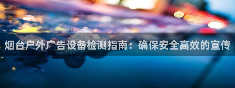 杏宇平台代理怎么样：烟台户外广告设备检测指南：确保安全高效的宣传