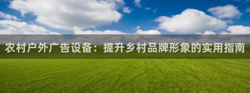 杏宇平台代理怎么样：农村户外广告设备：提升乡村品牌形象的实用指南