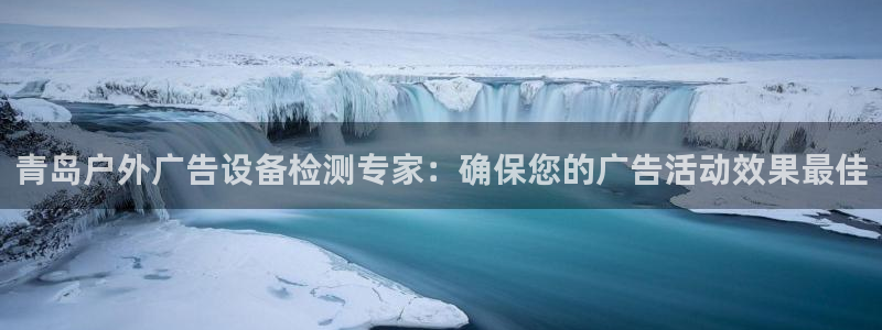 杏宇平台代理多少钱一个：青岛户外广告设备检测专家：确保您的广告活动效果最佳