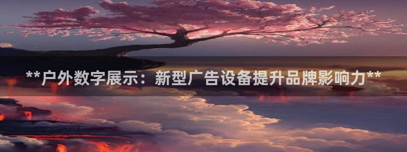 杏宇平台代理怎么样啊：**户外数字展示：新型广告设备提升品牌影响力**