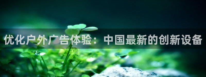 杏宇平台代理怎么赚钱快：优化户外广告体验：中国最新的创新设备