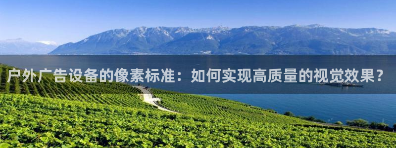 杏宇平台招商电话号码：户外广告设备的像素标准：如何实现高质量的视觉效果？