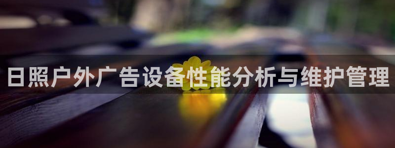 杏宇平台代理怎么赚钱：日照户外广告设备性能分析与维护管理