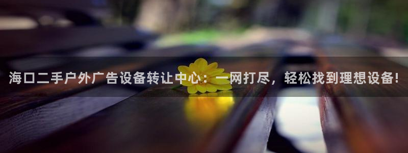 杏宇平台提现为什么这么久呢：海口二手户外广告设备转让中心：一网打尽，轻松找到理想设备!