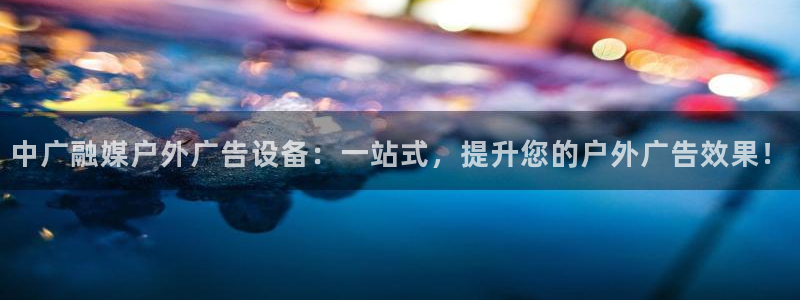 杏宇平台代理怎么样啊：中广融媒户外广告设备：一站式，提升您的户外广告效果！