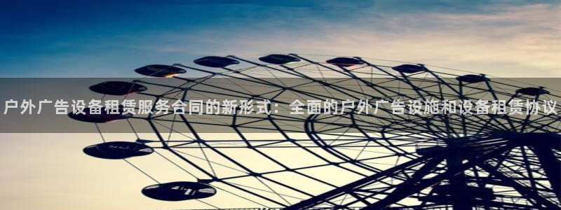杏宇官方平台官网：户外广告设备租赁服务合同的新形式：全面的户外广告设施和设备租赁协议