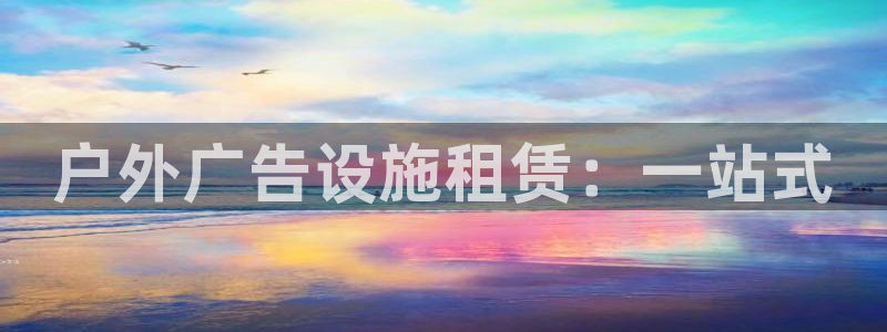 杏宇平台官网注册：户外广告设施租赁：一站式