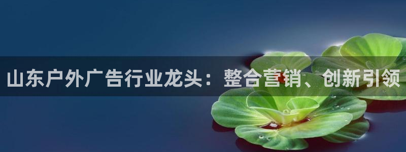 杏宇平台代理怎么样啊：山东户外广告行业龙头：整合营销、创新引领