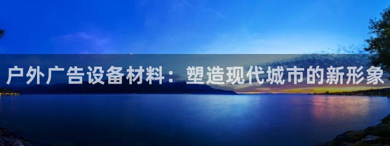 杏宇代理注册：户外广告设备材料：塑造现代城市的新形象