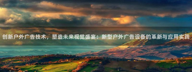 杏宇官方平台官网入口：创新户外广告技术，塑造未来视觉盛宴：新型户外广告设备的革新与应用实践