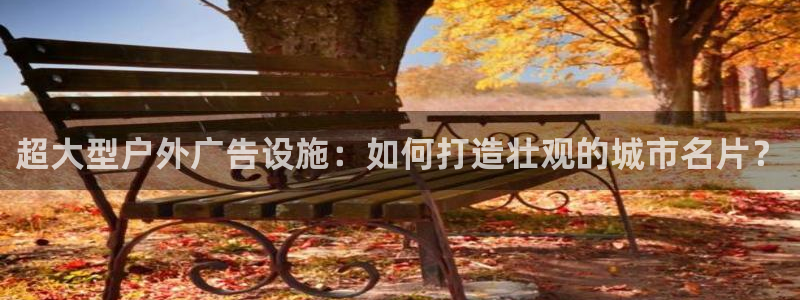 杏宇平台代理：超大型户外广告设施：如何打造壮观的城市名片？