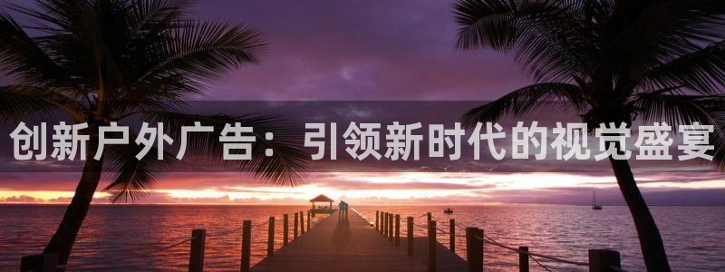 杏宇平台注册地址：创新户外广告：引领新时代的视觉盛宴
