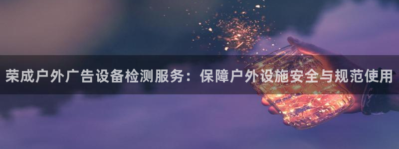 杏宇平台代理怎么样啊：荣成户外广告设备检测服务：保障户外设施安全与规范使用