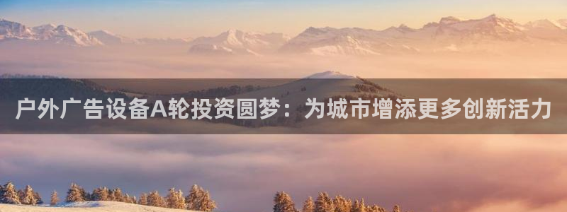 杏宇平台代理：户外广告设备A轮投资圆梦：