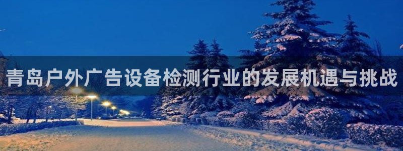 杏宇平台代理多少钱一次：青岛户外广告设备检测行业的发展机遇与挑战
