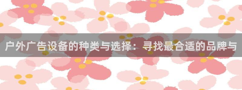 杏宇平台代理多少钱一次：户外广告设备的种类与选择：寻找最合适的品牌与