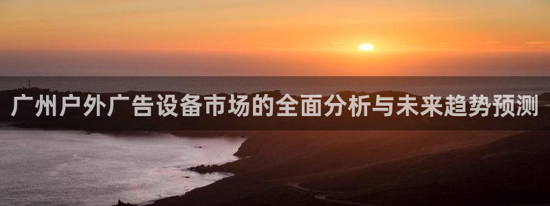 杏宇平台官网注册：广州户外广告设备市场的全面分析与未来趋势预测