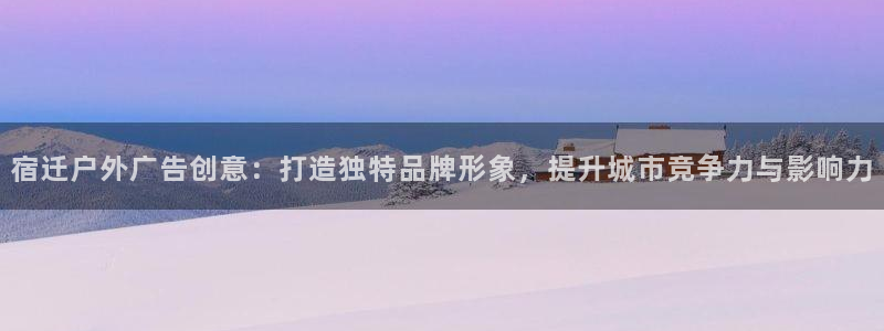 杏宇平台登录步骤图：宿迁户外广告创意：打造独特品牌形象，提升城市竞争力与影响力