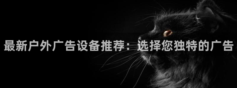 杏宇平台代理怎么样啊：最新户外广告设备推荐：选择您独特的广告