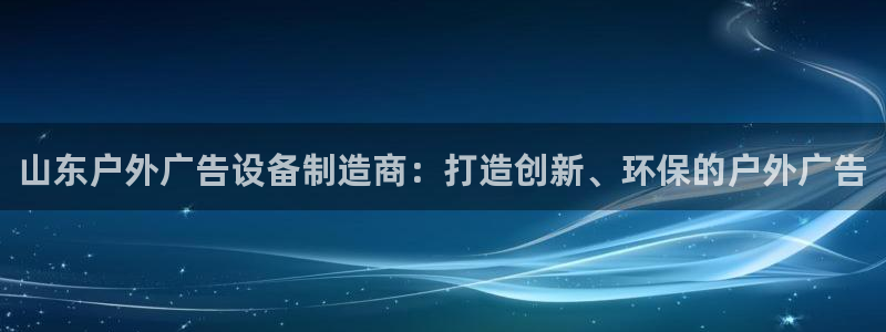 杏宇平台提现为什么这么久呢：山东户外广告设备制造商：打造创新、环保的户外广告
