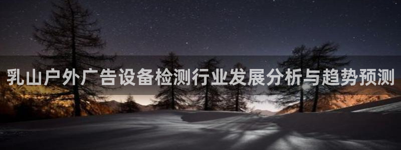 杏宇平台代理怎么样赚钱：乳山户外广告设备检测行业发展分析与趋势预测