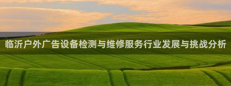 杏宇平台总代理电话：临沂户外广告设备检测与维修服务行业发展与挑战分析
