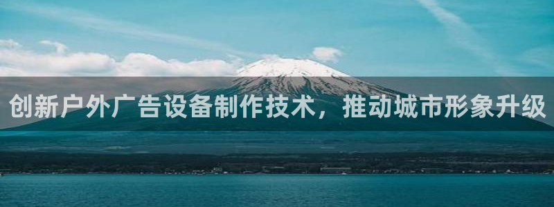 杏宇平台代理怎么样可靠吗：创新户外广告设备制作技术，推动城市形象升级