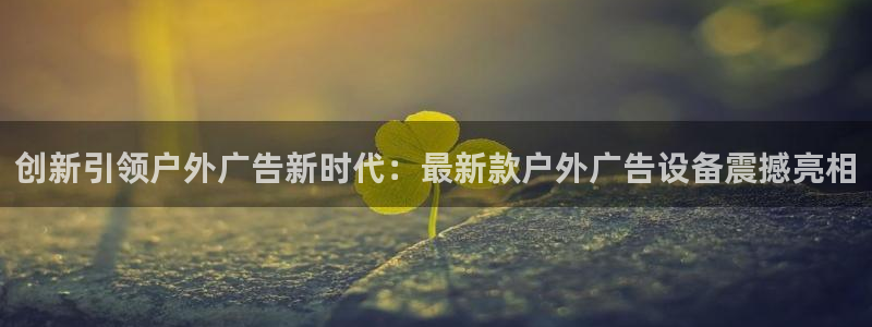 杏宇代理注册：创新引领户外广告新时代：最